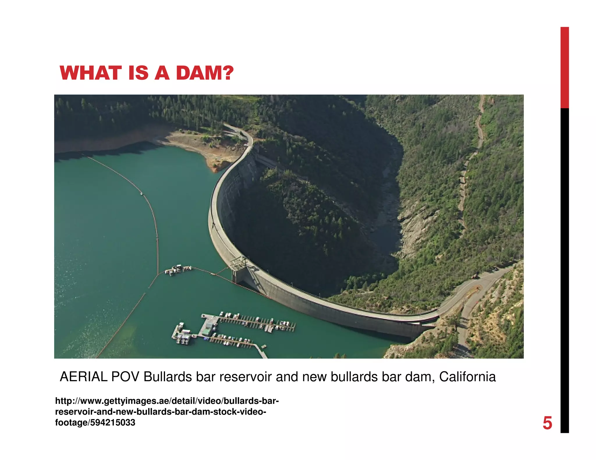 WHAT IS A DAM?
5
AERIAL POV Bullards bar reservoir and new bullards bar dam, California
http://www.gettyimages.ae/detail/video/bullards-bar-
reservoir-and-new-bullards-bar-dam-stock-video-
footage/594215033
 
