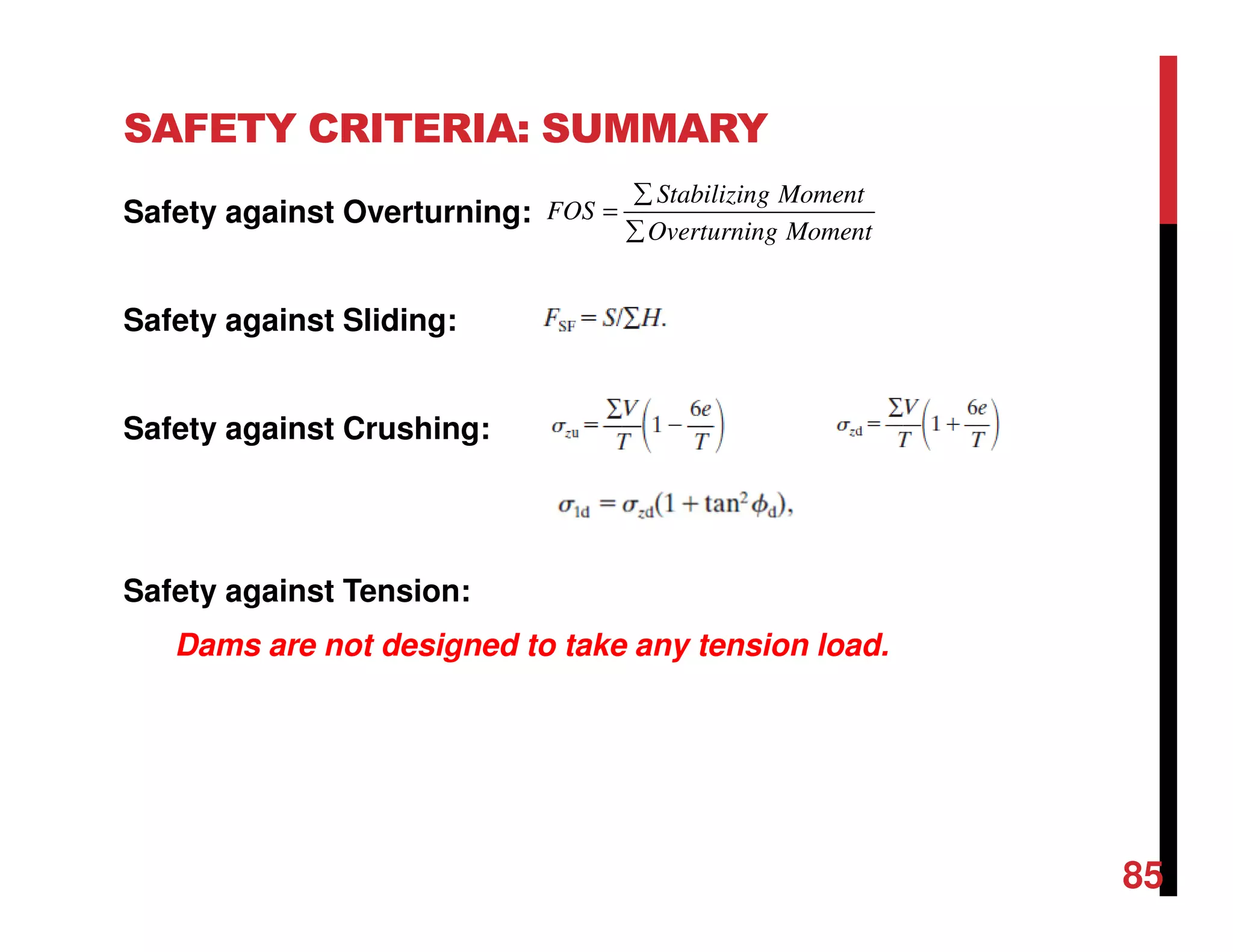 SAFETY CRITERIA: SUMMARY
Safety against Overturning:
Safety against Sliding:
Safety against Crushing:
Safety against Tension:
Dams are not designed to take any tension load.
Stabilizing Moment
FOS
Overturning Moment
∑
=
∑
85
 