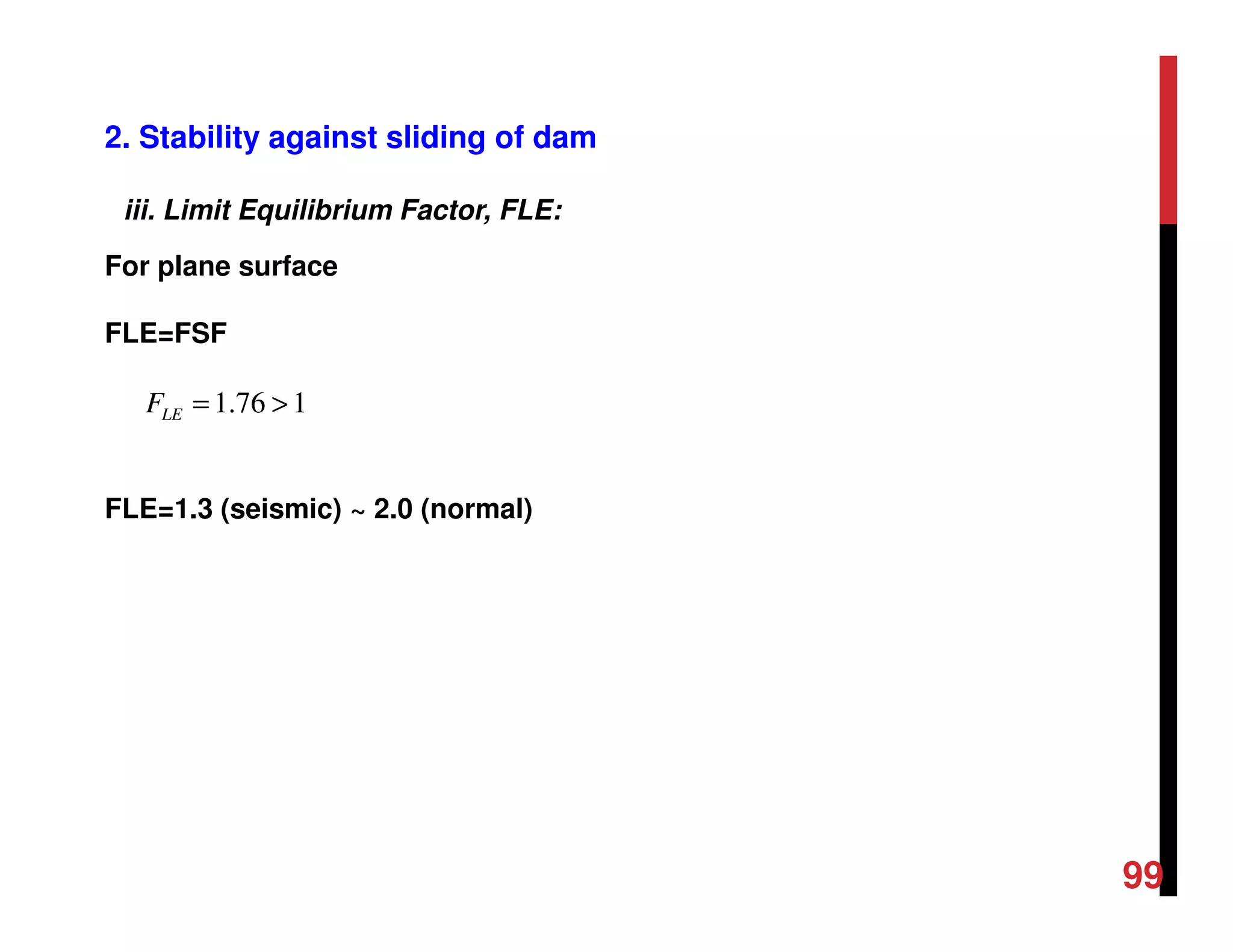 2. Stability against sliding of dam
176.1 >=LEF
FLE=1.3 (seismic) ~ 2.0 (normal)
iii. Limit Equilibrium Factor, FLE:
For plane surface
FLE=FSF
99
 