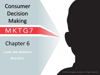 © 2013 by Cengage Learning Inc. All Rights Reserved.1
Lamb, Hair, McDaniel
Chapter 6
Consumer
Decision
Making
2012-2013
 
