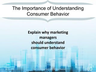 Explain why marketing
managers
should understand
consumer behavior
The Importance of Understanding
Consumer Behavior
© 2013 by Cengage Learning Inc. All Rights Reserved.4
1
 