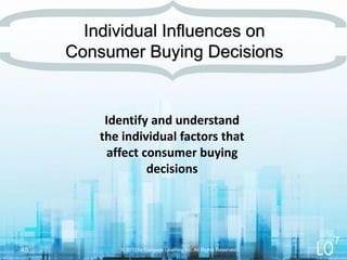 Identify and understand
the individual factors that
affect consumer buying
decisions
© 2013 by Cengage Learning Inc. All Rights Reserved.48
Individual Influences on
Consumer Buying Decisions
7
 