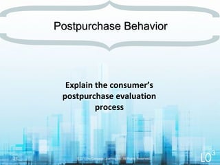 Explain the consumer’s
postpurchase evaluation
process
© 2013 by Cengage Learning Inc. All Rights Reserved.21
Postpurchase BehaviorPostpurchase Behavior
3
 