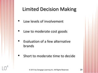 © 2013 by Cengage Learning Inc. All Rights Reserved. 29
Limited Decision MakingLimited Decision Making
 Low levels of involvement
 Low to moderate cost goods
 Evaluation of a few alternative
brands
 Short to moderate time to decide
4
 