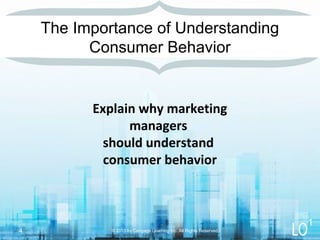 Explain why marketing
managers
should understand
consumer behavior
The Importance of Understanding
Consumer Behavior
© 2013 by Cengage Learning Inc. All Rights Reserved.4
1
 