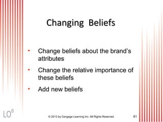 ChangingChanging BeliefsBeliefs
• Change beliefs about the brand’s
attributes
• Change the relative importance of
these beliefs
• Add new beliefs
© 2013 by Cengage Learning Inc. All Rights Reserved. 61
8
 