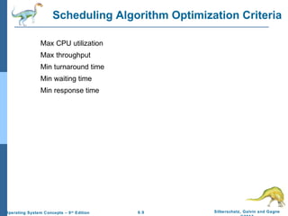 6.9 Silberschatz, Galvin and GagneOperating System Concepts – 9th
Edition
Scheduling Algorithm Optimization Criteria
Max CPU utilization
Max throughput
Min turnaround time
Min waiting time
Min response time
 