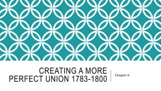 CREATING A MORE
PERFECT UNION 1783-1800
Chapter 6
 