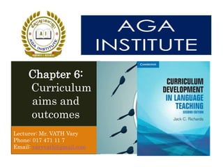 Lecturer: Mr. VATH Vary
Phone: 017 471 11 7
Email: varyvath@gmail.com
Chapter 6:
Curriculum
aims and
outcomes
 