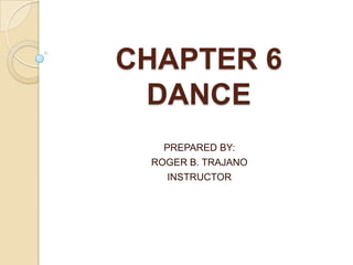 CHAPTER 6
DANCE
PREPARED BY:
ROGER B. TRAJANO
INSTRUCTOR
 