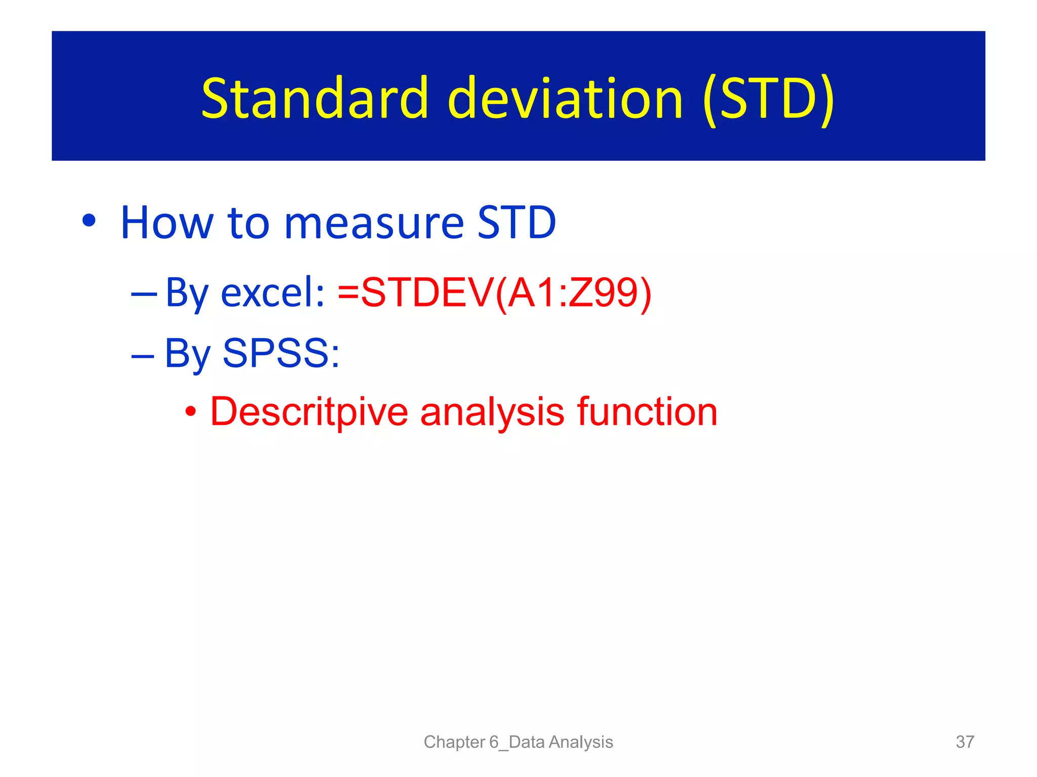 Standard deviation (STD)
Chapter 6_Data Analysis 37
• How to measure STD
– By excel: =STDEV(A1:Z99)
– By SPSS:
• Descritpive analysis function
 