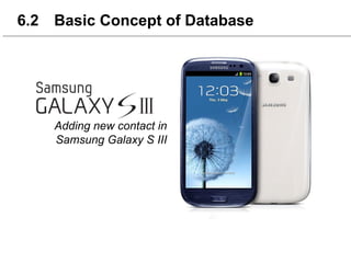6.2 Basic Concept of Database
Adding new contact in
Samsung Galaxy S III
6.2 Basic Concept of Database
 