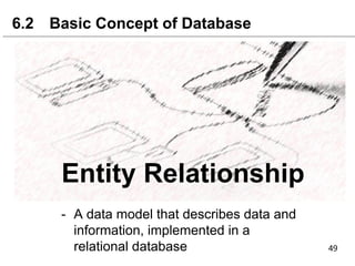 Entity Relationship
6.2 Basic Concept of Database
- A data model that describes data and
information, implemented in a
relational database
 