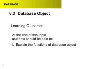 DATABASE
6.3 Database Object
Learning Outcome:
At the end of this topic,
students should be able to:
1. Explain the functions of database object
1
 
