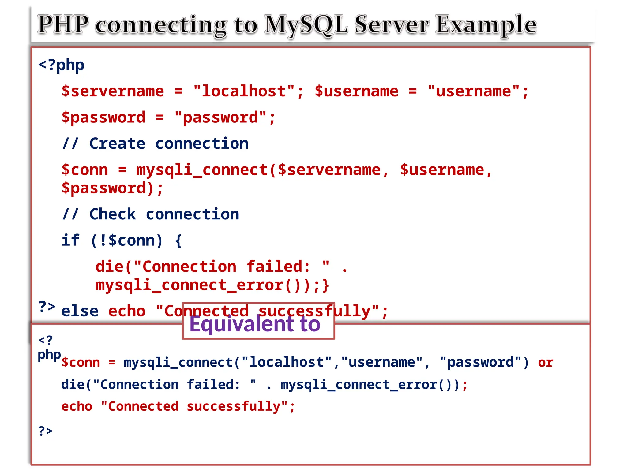 Equivalent to
<?
php
<?php
$servername = "localhost"; $username = "username";
$password = "password";
// Create connection
$conn = mysqli_connect($servername, $username,
$password);
// Check connection
if (!$conn) {
die("Connection failed: " .
mysqli_connect_error());}
else echo "Connected successfully";
?>
$conn = mysqli_connect("localhost","username", "password") or
die("Connection failed: " . mysqli_connect_error());
echo "Connected successfully";
?>
 
