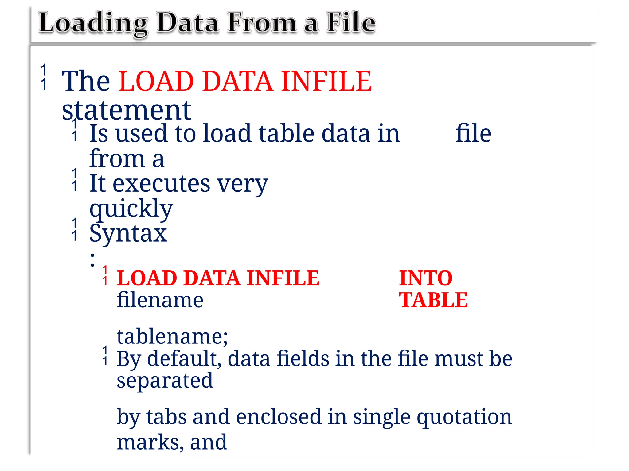  The LOAD DATA INFILE
statement
 Is used to load table data in
from a
file
 It executes very
quickly
 Syntax
:
 LOAD DATA INFILE
filename
tablename;
INTO
TABLE
 By default, data fields in the file must be
separated
by tabs and enclosed in single quotation
marks, and
 