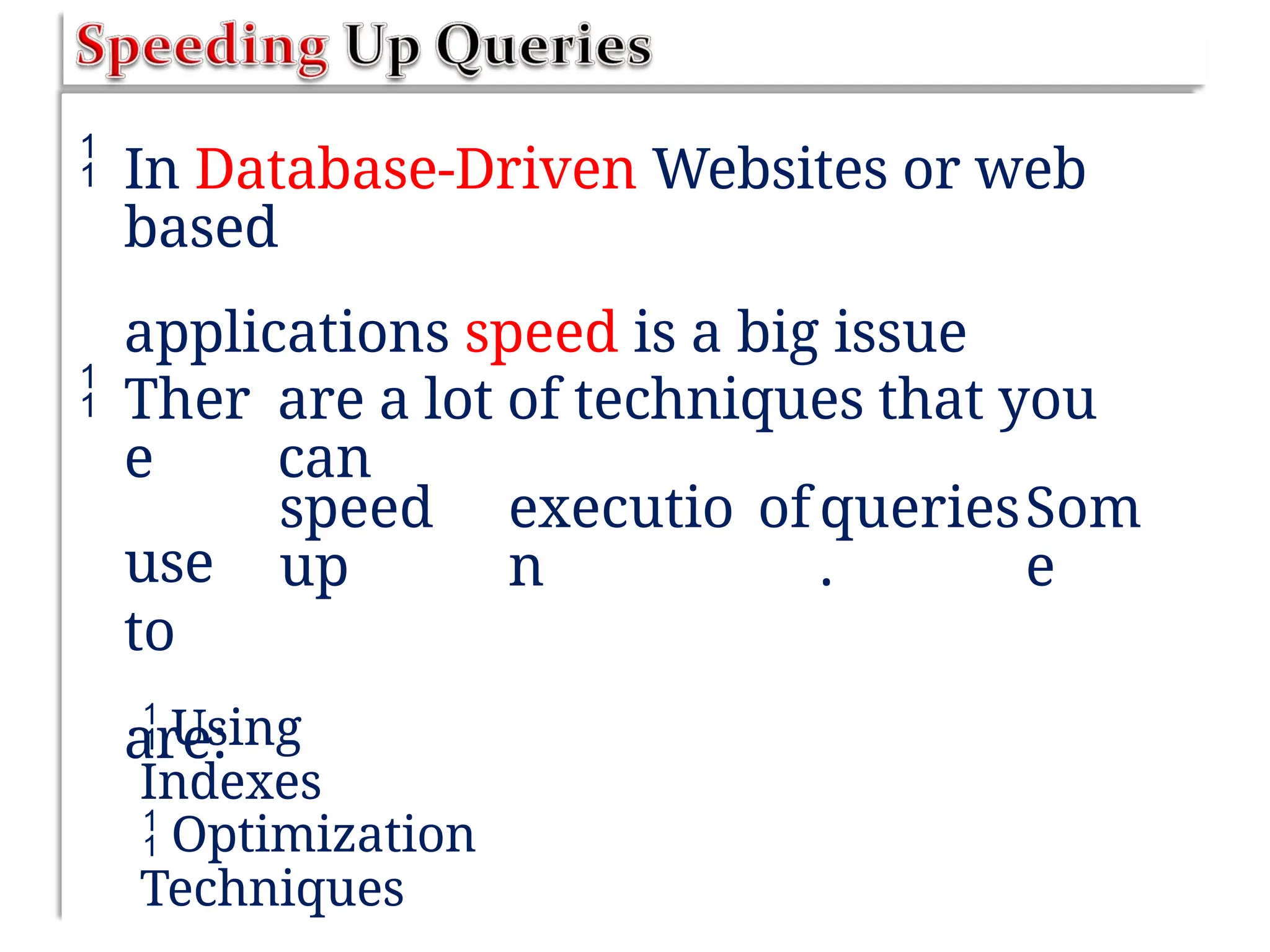  In Database-Driven Websites or web
based
applications speed is a big issue
 Ther
e
use
to
are:
are a lot of techniques that you
can
speed
up
executio
n
ofqueries
.
Som
e
 Using
Indexes
 Optimization
Techniques
 