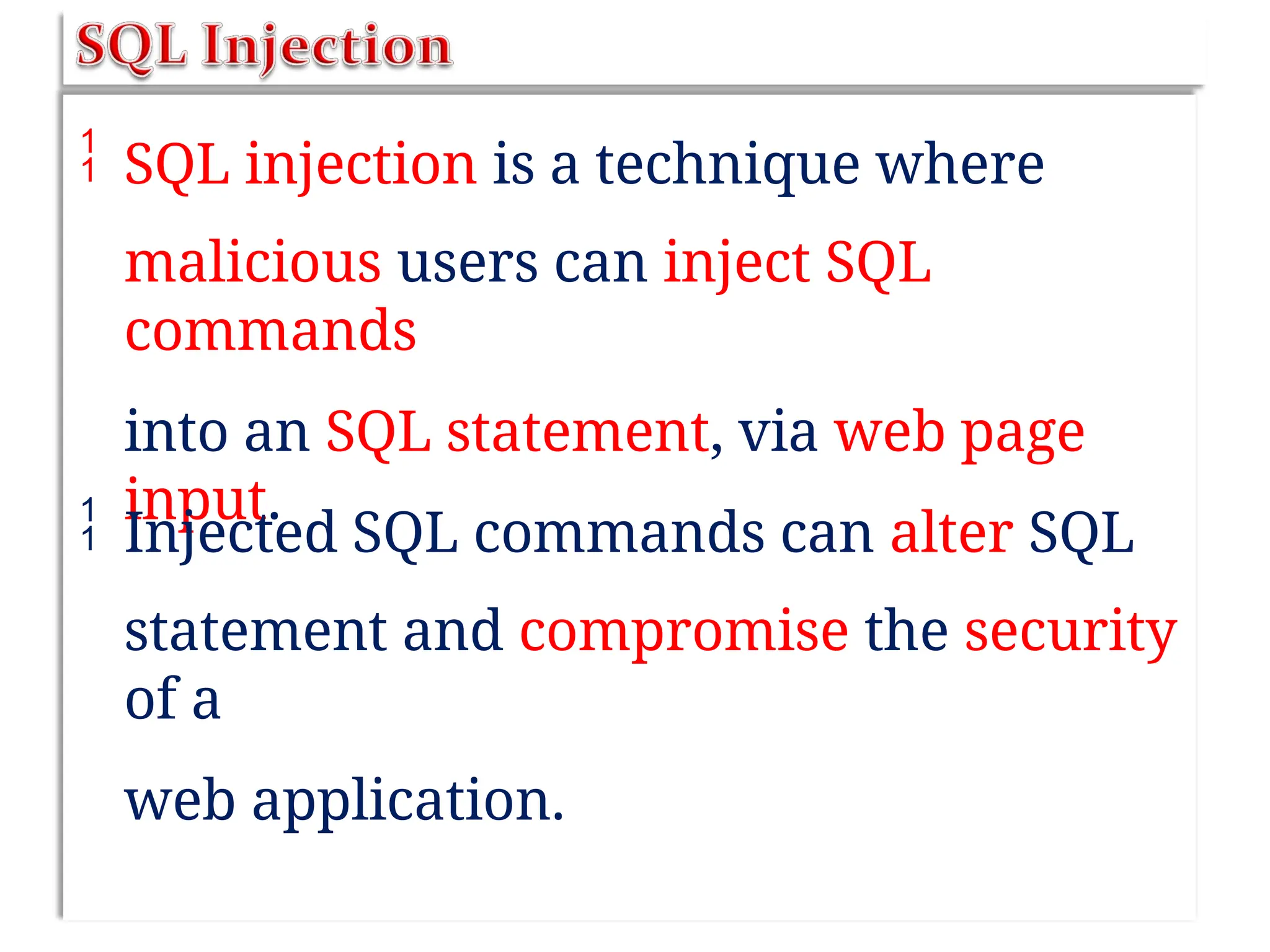  SQL injection is a technique where
malicious users can inject SQL
commands
into an SQL statement, via web page
input.
 Injected SQL commands can alter SQL
statement and compromise the security
of a
web application.
 