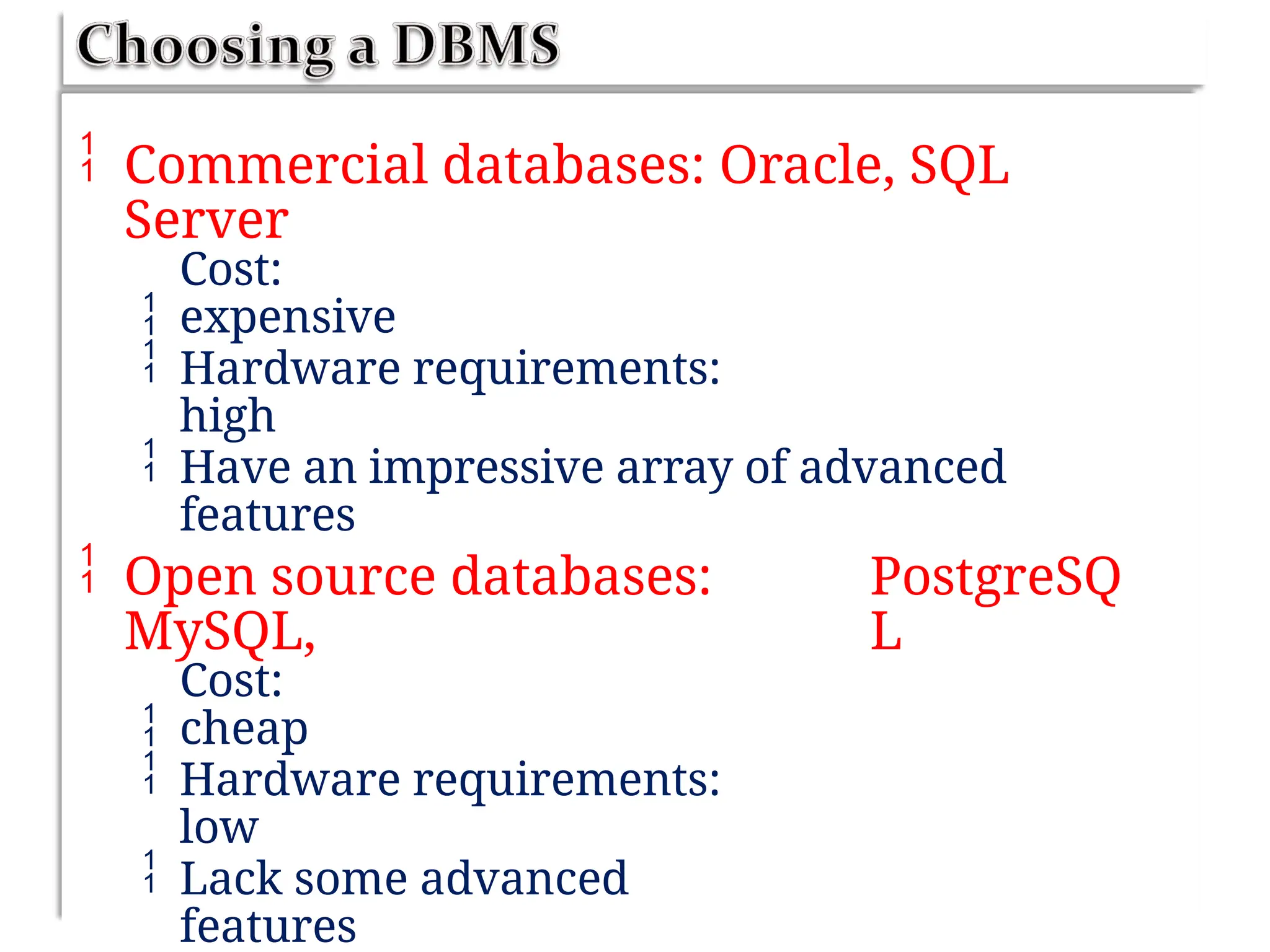  Commercial databases: Oracle, SQL
Server

Cost:
expensive
 Hardware requirements:
high
 Have an impressive array of advanced
features
 Open source databases:
MySQL,

PostgreSQ
L
Cost:
cheap
 Hardware requirements:
low
 Lack some advanced
features
 