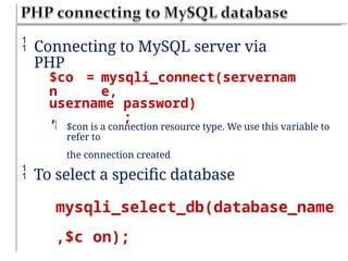  Connecting to MySQL server via
PHP
$co
n
= mysqli_connect(servernam
e,
username
,
password)
;
 $con is a connection resource type. We use this variable to
refer to
the connection created
 To select a specific database
mysqli_select_db(database_name
,$c on);
 