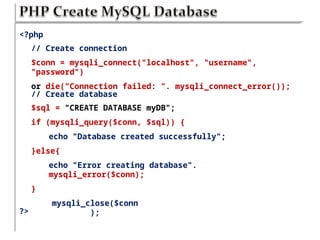 <?php
// Create connection
$conn = mysqli_connect("localhost", "username",
"password")
or die("Connection failed: ". mysqli_connect_error());
// Create database
$sql = "CREATE DATABASE myDB";
if (mysqli_query($conn, $sql)) {
echo "Database created successfully";
}else{
echo "Error creating database".
mysqli_error($conn);
}
mysqli_close($conn
);
?>
 