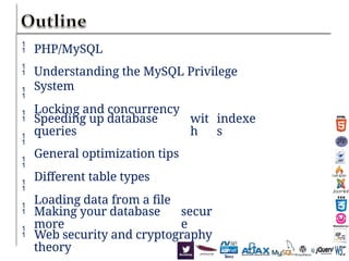 








PHP/MySQL
Understanding the MySQL Privilege
System
Locking and concurrency
Speeding up database
queries
General optimization tips
Different table types
Loading data from a file
wit
h
indexe
s
Making your database
more
secur
e
Web security and cryptography
theory
 