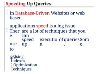  In Database-Driven Websites or web
based
applications speed is a big issue
 Ther
e
use
to
are:
are a lot of techniques that you
can
speed
up
executio
n
ofqueries
.
Som
e
 Using
Indexes
 Optimization
Techniques
 