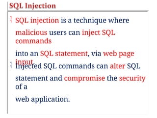  SQL injection is a technique where
malicious users can inject SQL
commands
into an SQL statement, via web page
input.
 Injected SQL commands can alter SQL
statement and compromise the security
of a
web application.
 