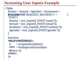 <?php
$name = $email = $gender = $comment =
$website = "";
if ($_SERVER["REQUEST_METHOD"] ==
"POST")
$name = test_input($_POST["name"]);
$email = test_input($_POST["email"]);
$website = test_input($_POST["website"]);
$gender = test_input($_POST["gender"]);
}
{
function
test_input($data) {
$dat
a
$dat
a
$dat
a
=
=
=
trim($data);
stripslashes($data);
htmlspecialchars($dat
a);
return
$data;
}
?
 