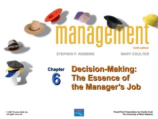 ninth edition
STEPHEN P. ROBBINS
© 2007 Prentice Hall, Inc.© 2007 Prentice Hall, Inc.
All rights reserved.All rights reserved.
PowerPoint Presentation by Charlie CookPowerPoint Presentation by Charlie Cook
The University of West AlabamaThe University of West Alabama
MARY COULTER
Decision-Making:Decision-Making:
The Essence ofThe Essence of
the Manager’s Jobthe Manager’s Job
ChapterChapter
66
 