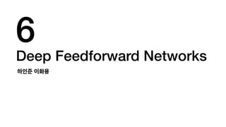 Deep Feedforward Networks
하인준 이화용
6
 