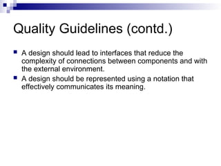 Quality Guidelines (contd.)
 A design should lead to interfaces that reduce the
complexity of connections between components and with
the external environment.
 A design should be represented using a notation that
effectively communicates its meaning.
 