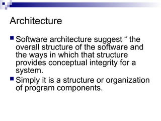 Architecture
 Software architecture suggest “ the
overall structure of the software and
the ways in which that structure
provides conceptual integrity for a
system.
 Simply it is a structure or organization
of program components.
 