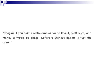 "Imagine if you built a restaurant without a layout, staff roles, or a
menu. It would be chaos! Software without design is just the
same."
 
