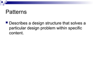 Patterns
 Describes a design structure that solves a
particular design problem within specific
content.
 