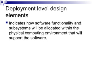 Deployment level design
elements
 Indicates how software functionality and
subsystems will be allocated within the
physical computing environment that will
support the software.
 