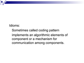 Idioms:
Sometimes called coding pattern
implements an algorithmic elements of
component or a mechanism for
communication among components.
 