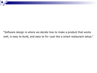 “Software design is where we decide how to make a product that works
well, is easy to build, and easy to fix—just like a smart restaurant setup.”
 