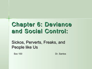 Chapter 6: Deviance
and Social Control:
Sickos, Perverts, Freaks, and
People like Us
Soc 100

Dr. Santos

 