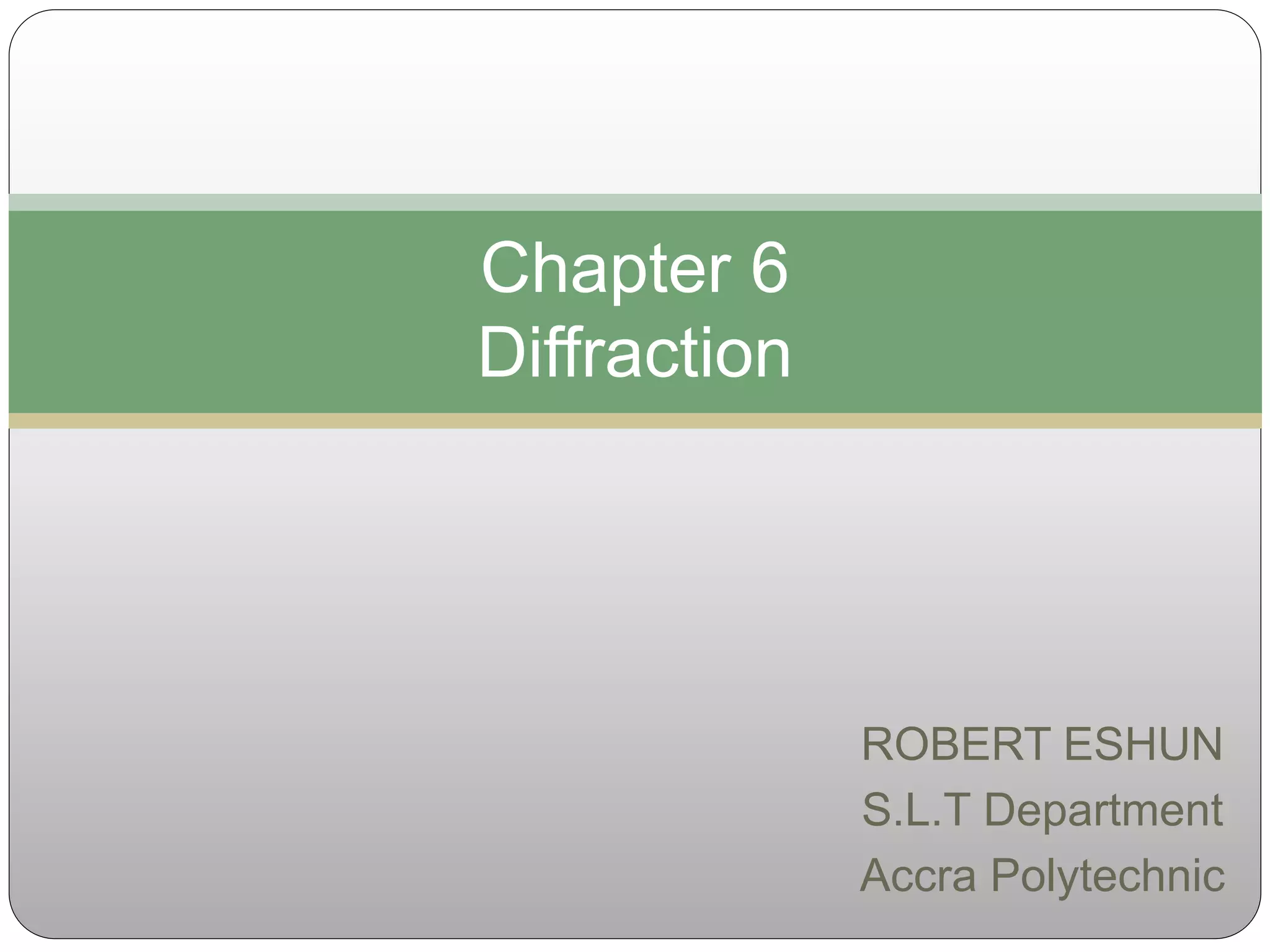 ROBERT ESHUN
S.L.T Department
Accra Polytechnic
Chapter 6
Diffraction
 