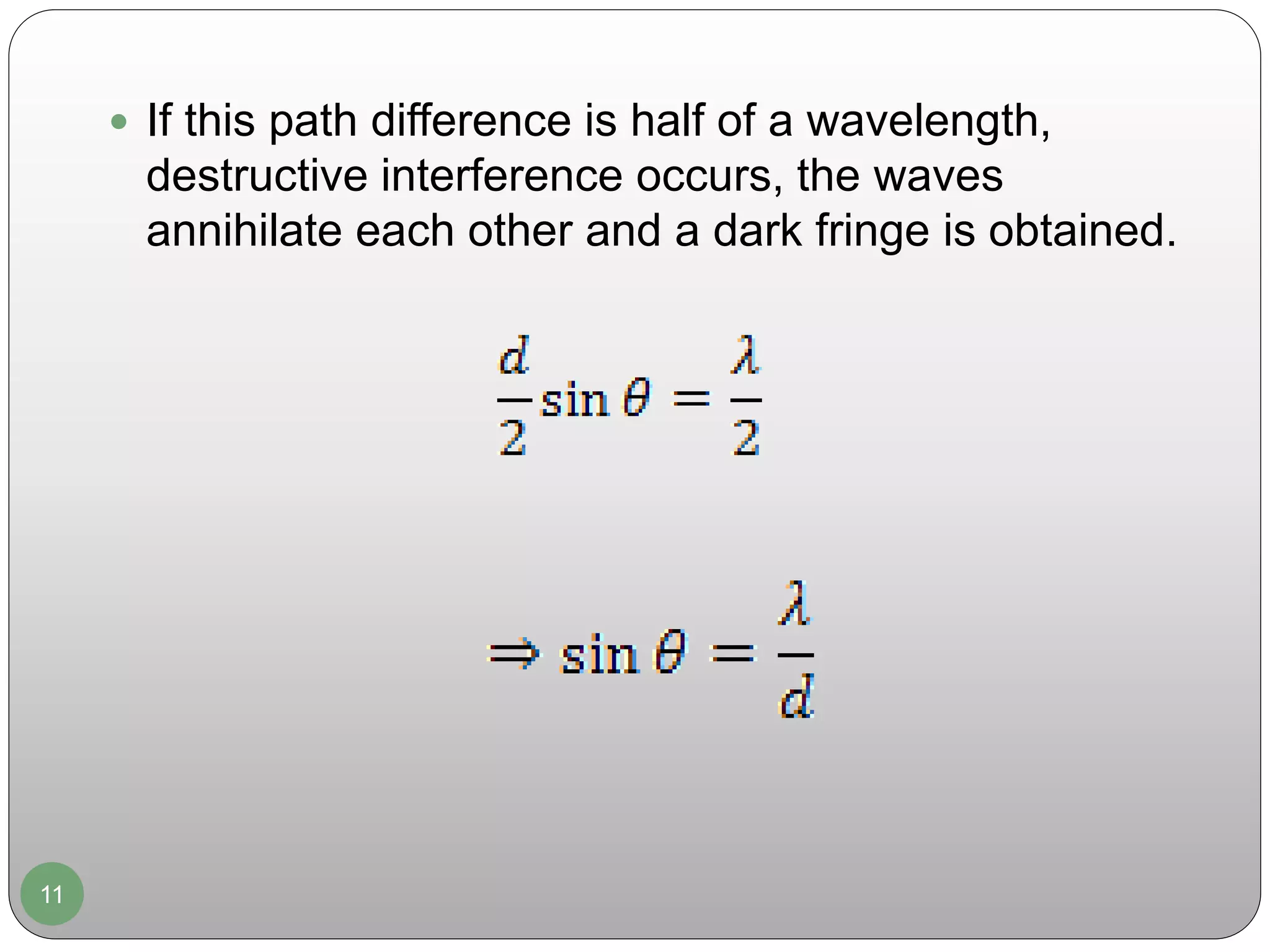 11
 If this path difference is half of a wavelength,
destructive interference occurs, the waves
annihilate each other and a dark fringe is obtained.
 