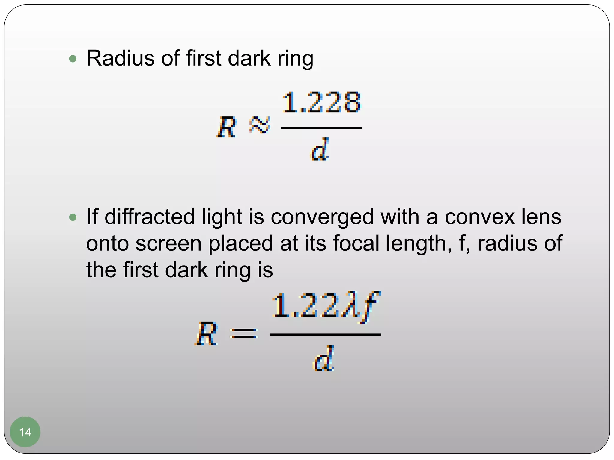14
 Radius of first dark ring
 If diffracted light is converged with a convex lens
onto screen placed at its focal length, f, radius of
the first dark ring is
 