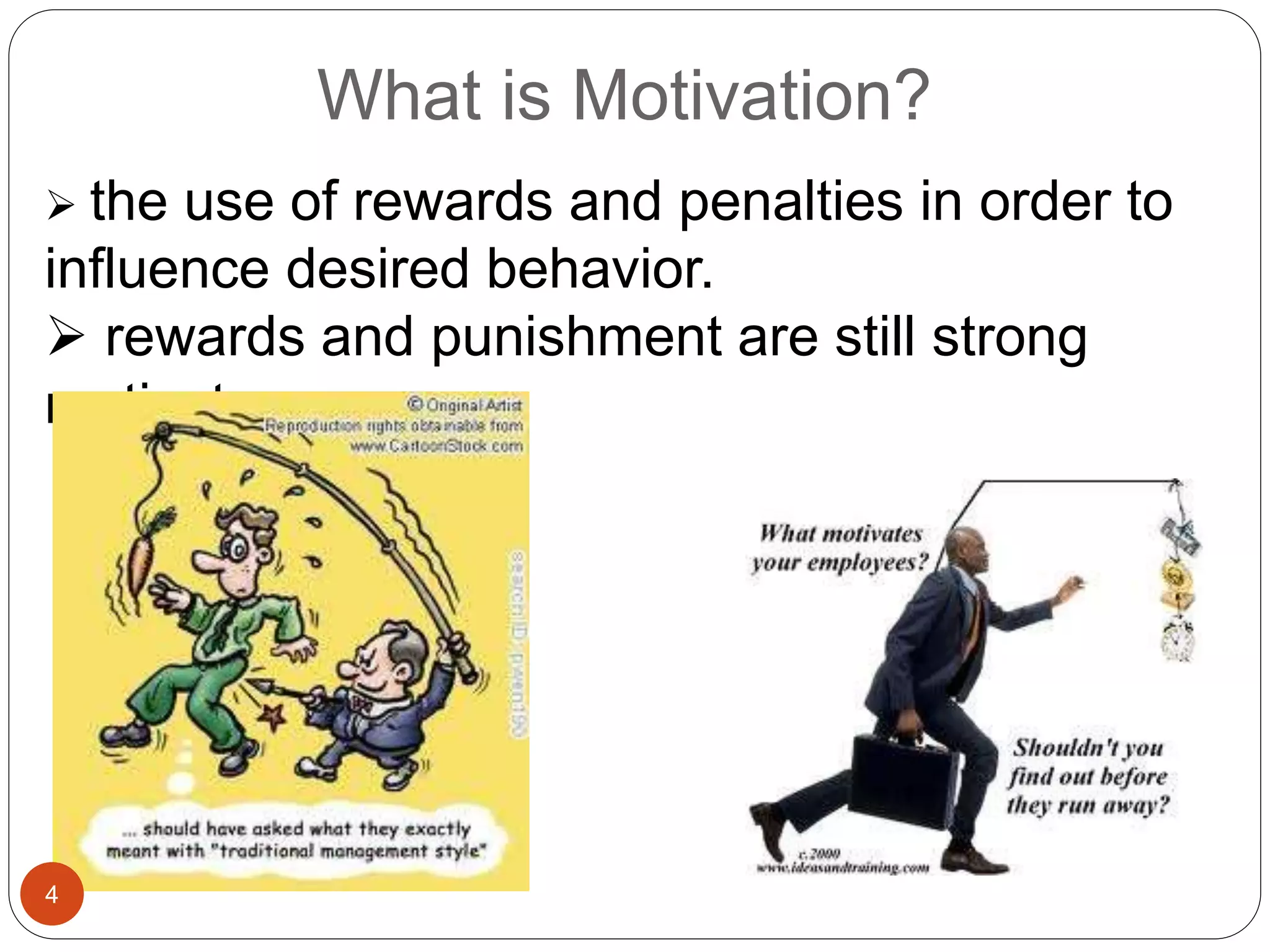 What is Motivation?
 the use of rewards and penalties in order to
influence desired behavior.
 rewards and punishment are still strong
motivators.
4
 