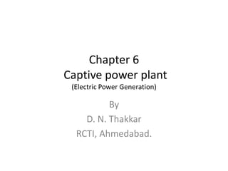 Chapter 6
Captive power plant
(Electric Power Generation)
By
D. N. Thakkar
RCTI, Ahmedabad.
 