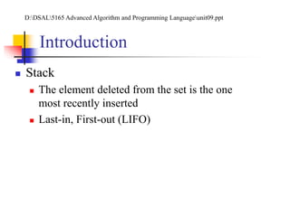 Introduction
 Stack
 The element deleted from the set is the one
most recently inserted
 Last-in, First-out (LIFO)
D:DSAL5165 Advanced Algorithm and Programming Languageunit09.ppt
 