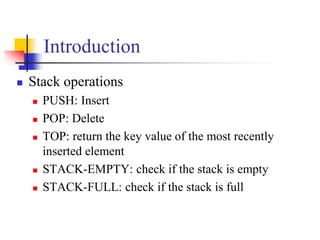 Introduction
 Stack operations
 PUSH: Insert
 POP: Delete
 TOP: return the key value of the most recently
inserted element
 STACK-EMPTY: check if the stack is empty
 STACK-FULL: check if the stack is full
 