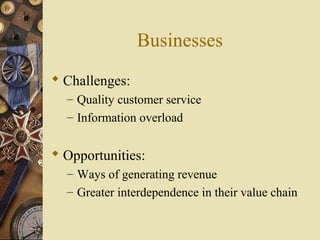 Businesses
 Challenges:
– Quality customer service
– Information overload
 Opportunities:
– Ways of generating revenue
– Greater interdependence in their value chain
 