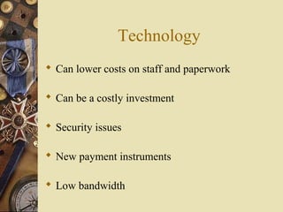Technology
 Can lower costs on staff and paperwork
 Can be a costly investment
 Security issues
 New payment instruments
 Low bandwidth
 