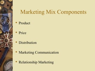 Marketing Mix Components
 Product
 Price
 Distribution
 Marketing Communication
 Relationship Marketing
 