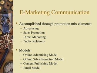E-Marketing Communication
 Accomplished through promotion mix elements:
– Advertising
– Sales Promotion
– Direct Marketing
– Public Relations
 Models:
– Online Advertising Model
– Online Sales Promotion Model
– Content Publishing Model
– Email Model
 